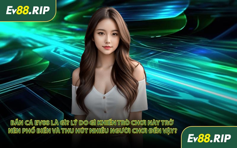 Bắn cá EV88 là gì? Lý do gì khiến trò chơi này trở nên phổ biến và thu hút nhiều người chơi đến vậy?
