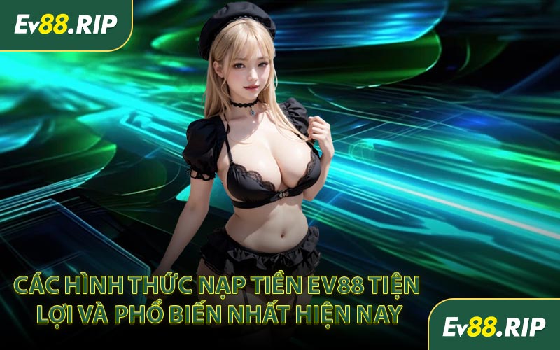 Các hình thức nạp tiền EV88 tiện lợi và phổ biến nhất hiện nay