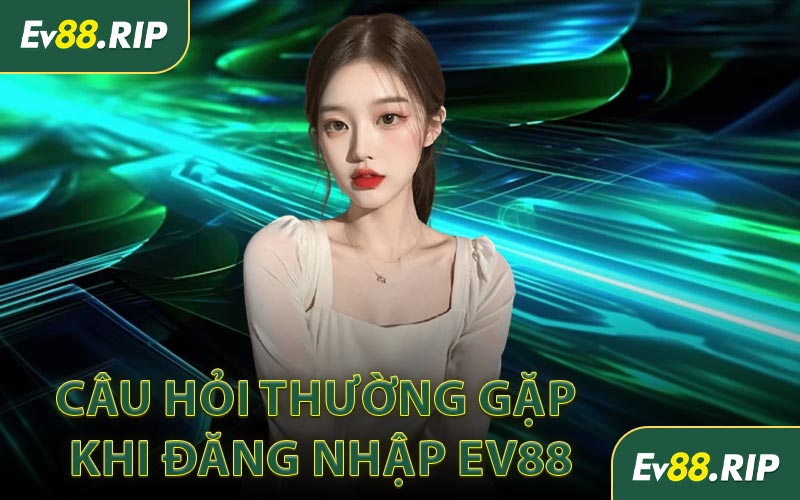 Câu hỏi thường gặp khi đăng nhập EV88