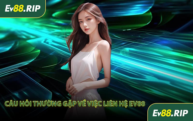 Câu hỏi thường gặp về việc liên hệ EV88