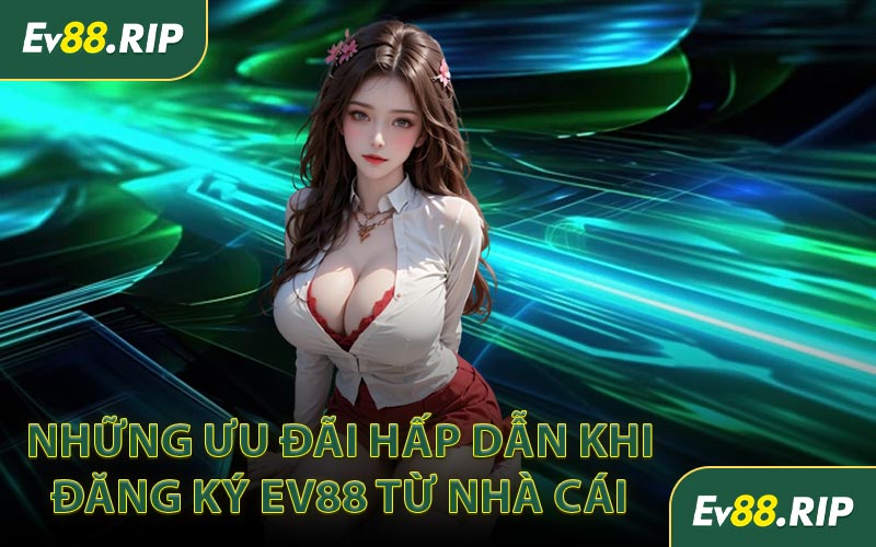 Những ưu đãi hấp dẫn khi đăng ký EV88 từ nhà cái 
