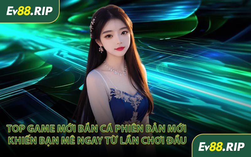 Top game mới Bắn cá phiên bản mới khiến bạn mê ngay từ lần chơi đầu