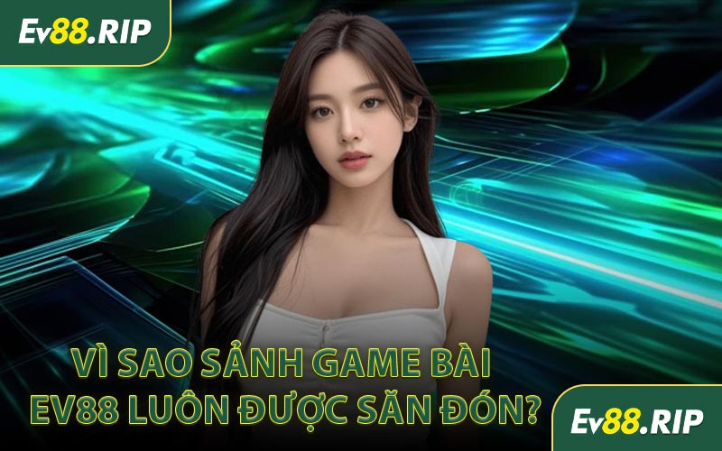 Vì sao sảnh game bài EV88 luôn được săn đón?